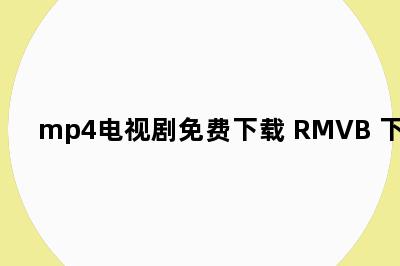 mp4电视剧免费下载 RMVB 下载